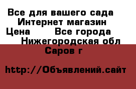 Все для вашего сада!!!!Интернет магазин › Цена ­ 1 - Все города  »    . Нижегородская обл.,Саров г.